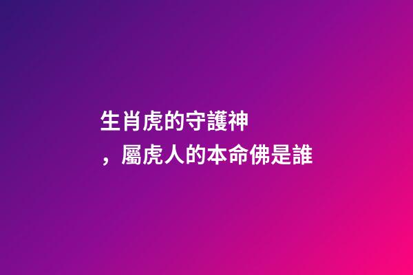 生肖虎的守護神，屬虎人的本命佛是誰